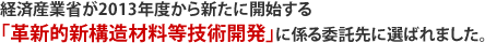 経済産業省が2013年度から新たに開始する「革新的新構造材料等技術開発」に係る委託先に選ばれました。